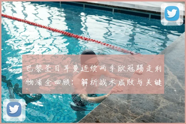 巴黎圣日耳曼连续两季欧冠踢走利物浦全回顾:解析战术成败与关键球星对决(2026赛季聚焦)