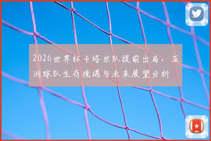 2026世界杯卡塔尔队提前出局，亚洲球队生存境遇与未来展望分析