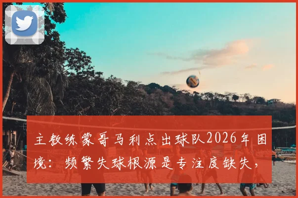主教练蒙哥马利点出球队2026年困境:频繁失球根源是专注度缺失,场上争议判罚非可控因素
