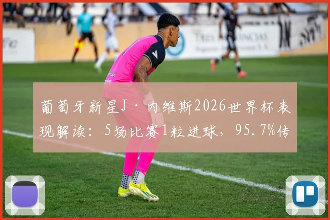 葡萄牙新星J·内维斯2026世界杯表现解读:5场比赛1粒进球,95.7%传球成功率意味着什么?